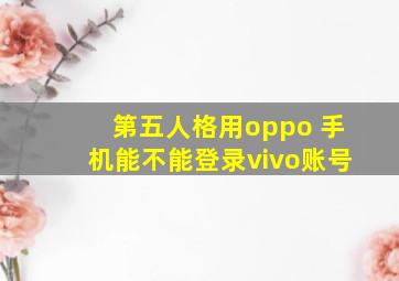 第五人格用oppo 手机能不能登录vivo账号